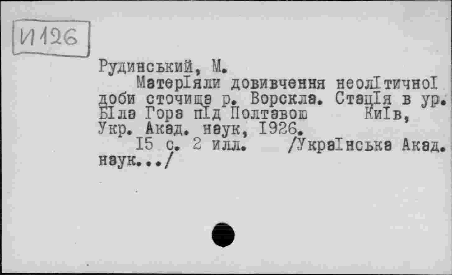 ﻿їж
Рудинеькии, М.
Матеріяли довивчення неолітичної доби сточищэ р. Ворскла. Стація в ур Біла Гора під Полтавою Київ, Укр. Акад, наук, 1926.
15 с. 2 илл. /Українська Акад наук.../